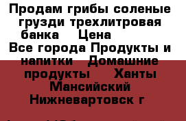 Продам грибы соленые грузди трехлитровая банка  › Цена ­ 1 300 - Все города Продукты и напитки » Домашние продукты   . Ханты-Мансийский,Нижневартовск г.